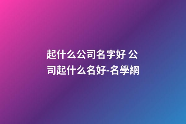 起什么公司名字好 公司起什么名好-名學網